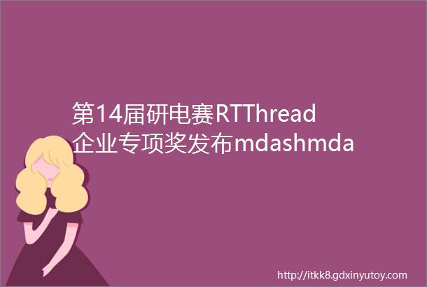 第14届研电赛RTThread企业专项奖发布mdashmdash为产学研结合献力